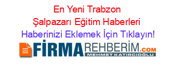 En+Yeni+Trabzon+Şalpazarı+Eğitim+Haberleri Haberinizi+Eklemek+İçin+Tıklayın!