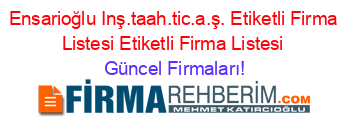 Ensarioğlu+Inş.taah.tic.a.ş.+Etiketli+Firma+Listesi+Etiketli+Firma+Listesi Güncel+Firmaları!