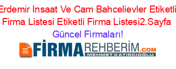 Erdemir+Insaat+Ve+Cam+Bahcelievler+Etiketli+Firma+Listesi+Etiketli+Firma+Listesi2.Sayfa Güncel+Firmaları!