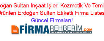 Erdoğan+Sultan+Inşaat+Işleri+Kozmetik+Ve+Temizlik+Urünleri+Erdoğan+Sultan+Etiketli+Firma+Listesi Güncel+Firmaları!