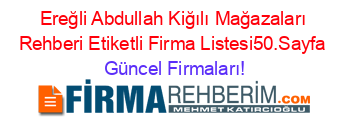 Ereğli+Abdullah+Kiğılı+Mağazaları+Rehberi+Etiketli+Firma+Listesi50.Sayfa Güncel+Firmaları!