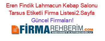 Eren+Findik+Lahmacun+Kebap+Salonu+Tarsus+Etiketli+Firma+Listesi2.Sayfa Güncel+Firmaları!