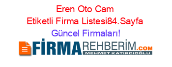 Eren+Oto+Cam+Etiketli+Firma+Listesi84.Sayfa Güncel+Firmaları!