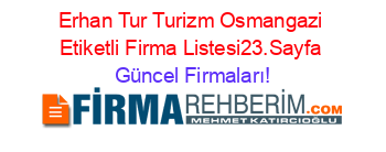 Erhan+Tur+Turizm+Osmangazi+Etiketli+Firma+Listesi23.Sayfa Güncel+Firmaları!