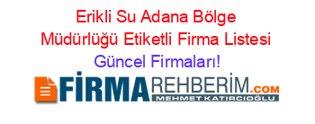 Erikli+Su+Adana+Bölge+Müdürlüğü+Etiketli+Firma+Listesi Güncel+Firmaları!