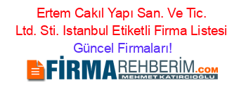 Ertem+Cakıl+Yapı+San.+Ve+Tic.+Ltd.+Sti.+Istanbul+Etiketli+Firma+Listesi Güncel+Firmaları!