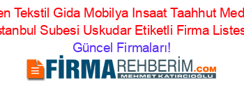 Erzen+Tekstil+Gida+Mobilya+Insaat+Taahhut+Medikal+Istanbul+Subesi+Uskudar+Etiketli+Firma+Listesi Güncel+Firmaları!