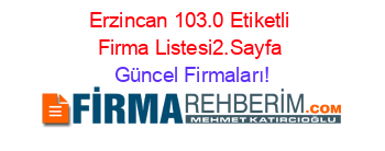 Erzincan+103.0+Etiketli+Firma+Listesi2.Sayfa Güncel+Firmaları!