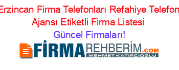 Erzincan+Firma+Telefonları+Refahiye+Telefon+Ajansı+Etiketli+Firma+Listesi Güncel+Firmaları!