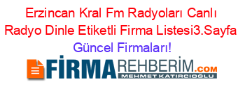 Erzincan+Kral+Fm+Radyoları+Canlı+Radyo+Dinle+Etiketli+Firma+Listesi3.Sayfa Güncel+Firmaları!