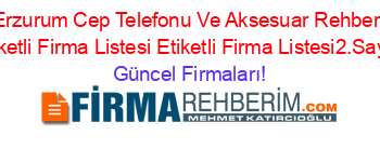 Erzurum+Cep+Telefonu+Ve+Aksesuar+Rehberi+Etiketli+Firma+Listesi+Etiketli+Firma+Listesi2.Sayfa Güncel+Firmaları!