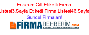 Erzurum+Cilt+Etiketli+Firma+Listesi3.Sayfa+Etiketli+Firma+Listesi46.Sayfa Güncel+Firmaları!