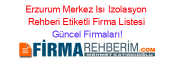 Erzurum+Merkez+Isı+Izolasyon+Rehberi+Etiketli+Firma+Listesi Güncel+Firmaları!