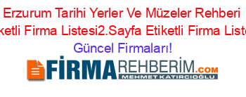 Erzurum+Tarihi+Yerler+Ve+Müzeler+Rehberi+Etiketli+Firma+Listesi2.Sayfa+Etiketli+Firma+Listesi Güncel+Firmaları!