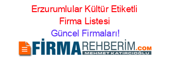 Erzurumlular+Kültür+Etiketli+Firma+Listesi Güncel+Firmaları!