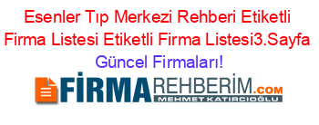 Esenler+Tıp+Merkezi+Rehberi+Etiketli+Firma+Listesi+Etiketli+Firma+Listesi3.Sayfa Güncel+Firmaları!