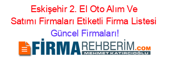 Eskişehir+2.+El+Oto+Alım+Ve+Satımı+Firmaları+Etiketli+Firma+Listesi Güncel+Firmaları!