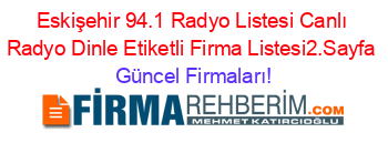Eskişehir+94.1+Radyo+Listesi+Canlı+Radyo+Dinle+Etiketli+Firma+Listesi2.Sayfa Güncel+Firmaları!