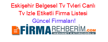 Eskişehir+Belgesel+Tv+Tvleri+Canlı+Tv+Izle+Etiketli+Firma+Listesi Güncel+Firmaları!