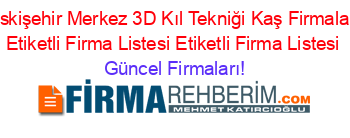 Eskişehir+Merkez+3D+Kıl+Tekniği+Kaş+Firmaları+Etiketli+Firma+Listesi+Etiketli+Firma+Listesi Güncel+Firmaları!