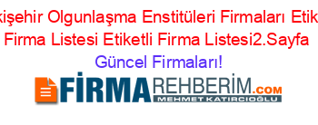 Eskişehir+Olgunlaşma+Enstitüleri+Firmaları+Etiketli+Firma+Listesi+Etiketli+Firma+Listesi2.Sayfa Güncel+Firmaları!