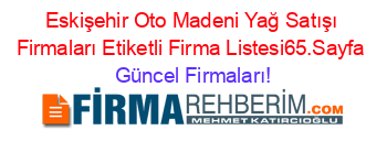 Eskişehir+Oto+Madeni+Yağ+Satışı+Firmaları+Etiketli+Firma+Listesi65.Sayfa Güncel+Firmaları!