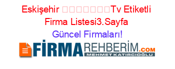 Eskişehir+​​​​​​​Tv+Etiketli+Firma+Listesi3.Sayfa Güncel+Firmaları!