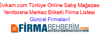 Evikam.com+Türkiye+Online+Satış+Mağazası+Yenibosna+Merkez+Etiketli+Firma+Listesi Güncel+Firmaları!