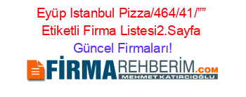 Eyüp+Istanbul+Pizza/464/41/””+Etiketli+Firma+Listesi2.Sayfa Güncel+Firmaları!