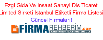 Ezgi+Gida+Ve+Insaat+Sanayi+Dis+Ticaret+Limited+Sirketi+Istanbul+Etiketli+Firma+Listesi Güncel+Firmaları!
