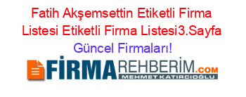Fatih+Akşemsettin+Etiketli+Firma+Listesi+Etiketli+Firma+Listesi3.Sayfa Güncel+Firmaları!