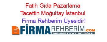 Fatih+Gıda+Pazarlama+Tacettin+Moğultay+İstanbul Firma+Rehberim+Üyesidir!