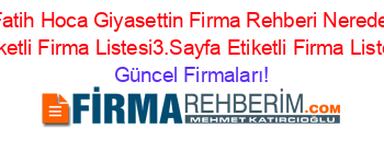 Fatih+Hoca+Giyasettin+Firma+Rehberi+Nerede+Etiketli+Firma+Listesi3.Sayfa+Etiketli+Firma+Listesi Güncel+Firmaları!