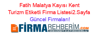 Fatih+Malatya+Kayısı+Kent+Turizm+Etiketli+Firma+Listesi2.Sayfa Güncel+Firmaları!