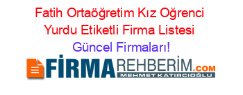 Fatih+Ortaöğretim+Kız+Oğrenci+Yurdu+Etiketli+Firma+Listesi Güncel+Firmaları!