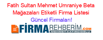 Fatih+Sultan+Mehmet+Umraniye+Beta+Mağazaları+Etiketli+Firma+Listesi Güncel+Firmaları!