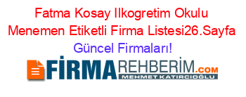Fatma+Kosay+Ilkogretim+Okulu+Menemen+Etiketli+Firma+Listesi26.Sayfa Güncel+Firmaları!