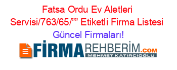 Fatsa+Ordu+Ev+Aletleri+Servisi/763/65/””+Etiketli+Firma+Listesi Güncel+Firmaları!