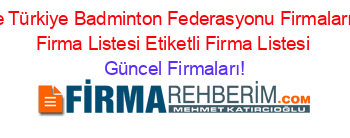 Felahiye+Türkiye+Badminton+Federasyonu+Firmaları+Etiketli+Firma+Listesi+Etiketli+Firma+Listesi Güncel+Firmaları!