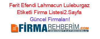 Ferit+Efendi+Lahmacun+Luleburgaz+Etiketli+Firma+Listesi2.Sayfa Güncel+Firmaları!