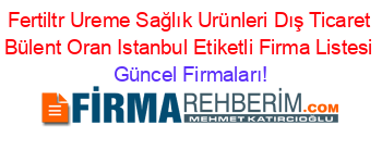 Fertiltr+Ureme+Sağlık+Urünleri+Dış+Ticaret+Bülent+Oran+Istanbul+Etiketli+Firma+Listesi Güncel+Firmaları!
