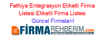 Fethiye+Entegrasyon+Etiketli+Firma+Listesi+Etiketli+Firma+Listesi Güncel+Firmaları!