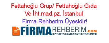 Fettahoğlu+Grup/+Fettahoğlu+Gıda+Ve+İht.mad.pz.+İstanbul Firma+Rehberim+Üyesidir!