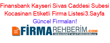 Finansbank+Kayseri+Sivas+Caddesi+Subesi+Kocasinan+Etiketli+Firma+Listesi3.Sayfa Güncel+Firmaları!