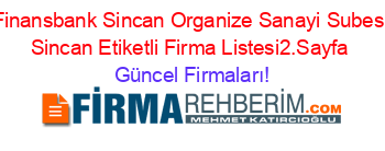 Finansbank+Sincan+Organize+Sanayi+Subesi+Sincan+Etiketli+Firma+Listesi2.Sayfa Güncel+Firmaları!