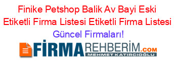 Finike+Petshop+Balik+Av+Bayi+Eski+Etiketli+Firma+Listesi+Etiketli+Firma+Listesi Güncel+Firmaları!