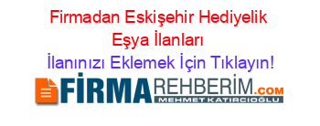 Firmadan+Eskişehir+Hediyelik+Eşya+İlanları İlanınızı+Eklemek+İçin+Tıklayın!