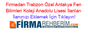 Firmadan+Trabzon+Özel+Antakya+Fen+Bilimleri+Koleji+Anadolu+Lisesi+İlanları İlanınızı+Eklemek+İçin+Tıklayın!