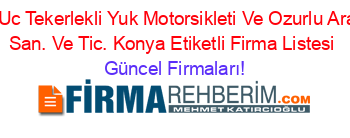 Fma+Uc+Tekerlekli+Yuk+Motorsikleti+Ve+Ozurlu+Araclari+San.+Ve+Tic.+Konya+Etiketli+Firma+Listesi Güncel+Firmaları!