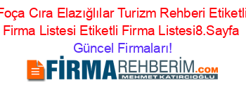 Foça+Cıra+Elazığlılar+Turizm+Rehberi+Etiketli+Firma+Listesi+Etiketli+Firma+Listesi8.Sayfa Güncel+Firmaları!